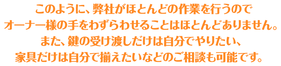 このように、弊社がほとんどの作業を行うのでオーナー様の手をわずらわせることはほとんどありません。また、鍵の受け渡しだけは自分でやりたい、家具だけは自分で揃えたいなどのご相談も可能です。｜ 愛知・名古屋の民泊（Airbnb）運営代行サービスManab!